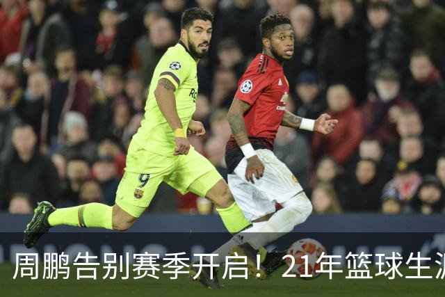 周鹏告别赛季开启！21年篮球生涯的尾声