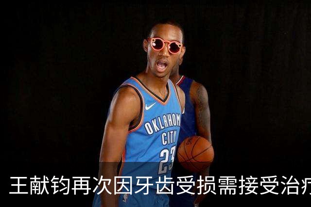 王献钧再次因牙齿受损需接受治疗